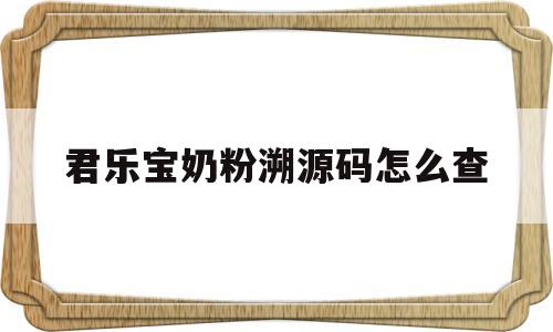 君乐宝奶粉溯源码怎么查(君乐宝奶粉溯源码怎么查真伪)