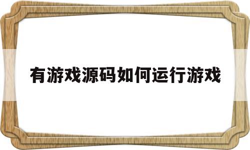 有游戏源码如何运行游戏(有游戏源码如何运行游戏教程)