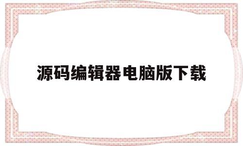 源码编辑器电脑版下载(源码编辑器电脑版下载安装)
