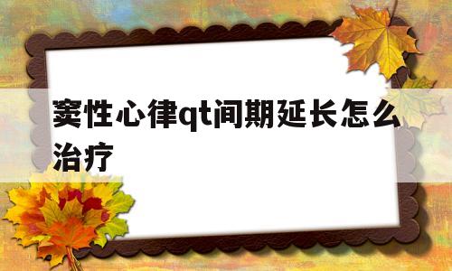 窦性心律qt间期延长怎么治疗(窦性心律qt间期延长治疗药物有哪些)