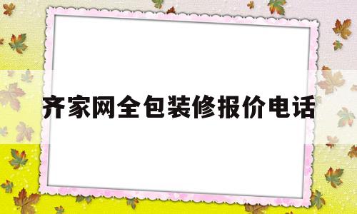 齐家网全包装修报价电话(齐家网装修平台官网装修公司)