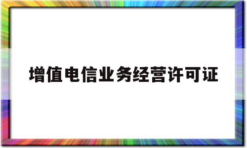 增值电信业务经营许可证(增值电信业务经营许可证如何办理)