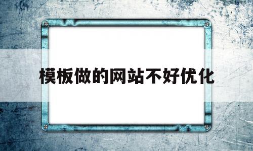 模板做的网站不好优化(模板做的网站不好优化怎么回事)