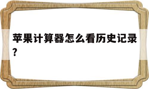 苹果计算器怎么看历史记录?(苹果计算器怎么看历史记录内容)