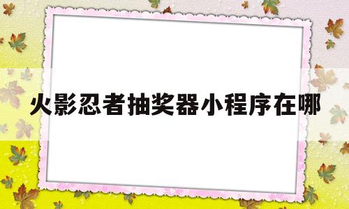 火影忍者抽奖器小程序在哪(火影忍者手游抽奖视频在线观看)