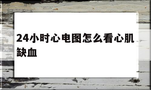 24小时心电图怎么看心肌缺血(动态心电图怎么看有没有心肌缺血)