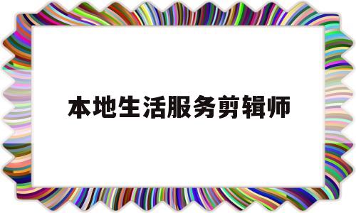 本地生活服务剪辑师(本地生活服务平台策划方案)