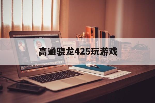 高通骁龙425玩游戏(骁龙425能玩什么游戏)