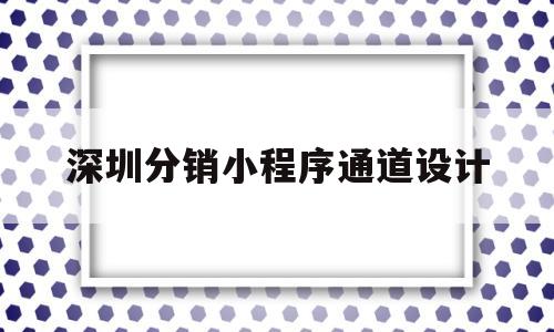 深圳分销小程序通道设计(深圳分销小程序通道设计招聘)