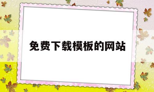 免费下载模板的网站(免费下载模板的网站大全)