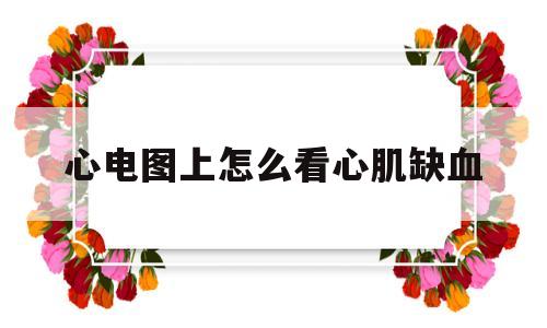 心电图上怎么看心肌缺血(心电图上怎么看心肌缺血症状)