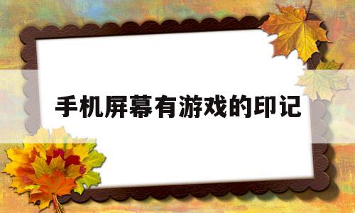 手机屏幕有游戏的印记(手机玩游戏后屏幕有游戏后的印记)