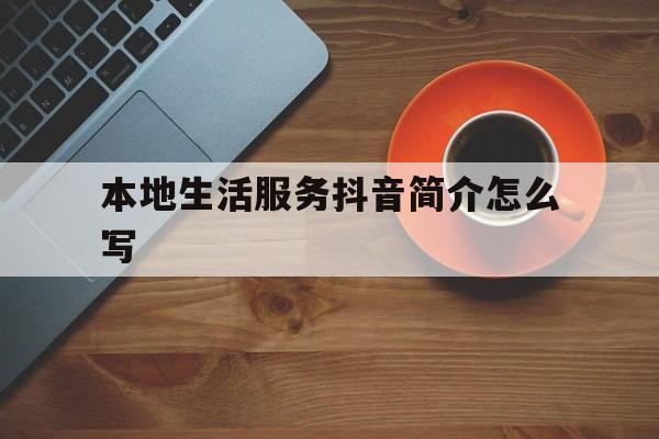 本地生活服务抖音简介怎么写(本地生活服务抖音简介怎么写文案)