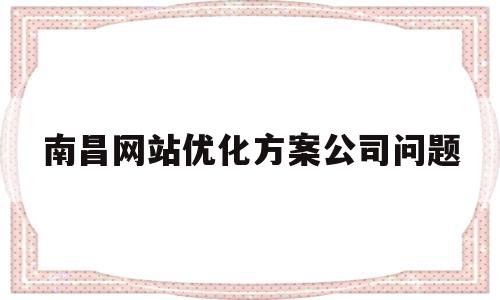 南昌网站优化方案公司问题的简单介绍