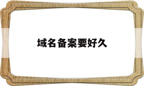 域名备案要好久(域名备案需要多少时间)