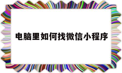 电脑里如何找微信小程序(电脑里如何找微信小程序功能)