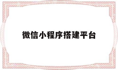 微信小程序搭建平台(微信小程序搭建平台怎么弄)