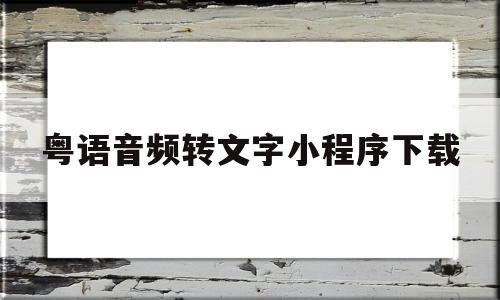 粤语音频转文字小程序下载(粤语音频转文字小程序下载免费)