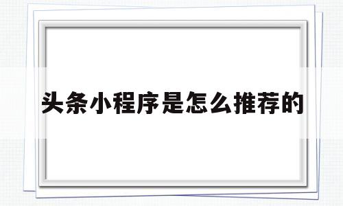 头条小程序是怎么推荐的(头条小程序是怎么推荐的呢)