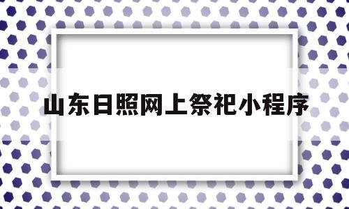 山东日照网上祭祀小程序(山东日照网上祭祀小程序有哪些)