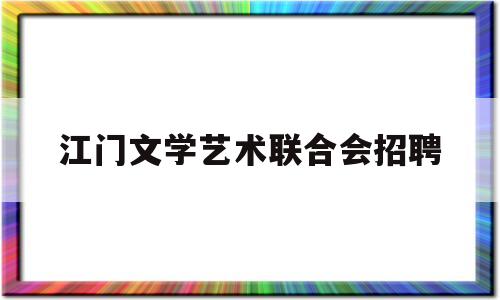 江门文学艺术联合会招聘(文学艺术联合会是干什么的)