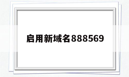 启用新域名888569(启用新域名848444ocm)