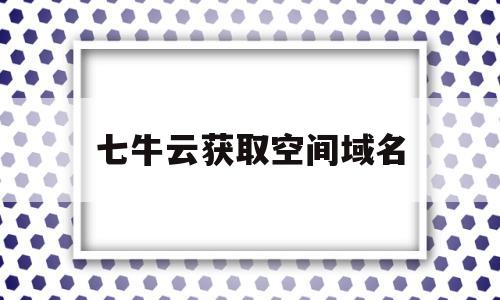 七牛云获取空间域名的简单介绍