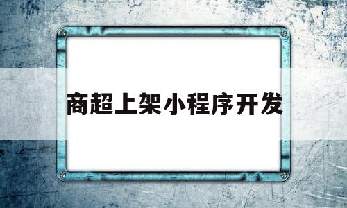 商超上架小程序开发(商超上架小程序开发方案)