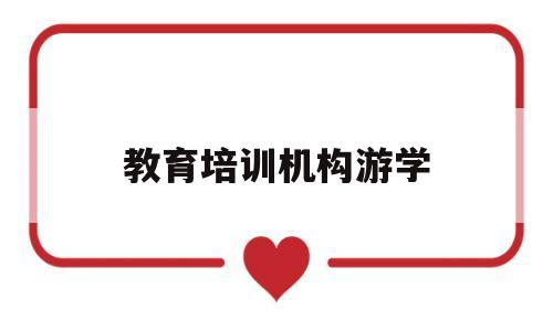 教育培训机构游学(游学机构需要哪些资质)