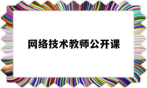 网络技术教师公开课(教师网络技术培训心得体会)