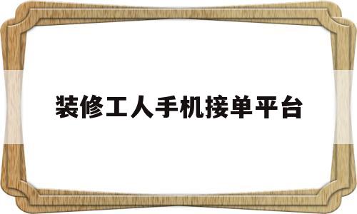 装修工人手机接单平台(装修工人手机接单平台有哪些)