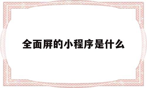 全面屏的小程序是什么(小程序打开空白是什么原因)