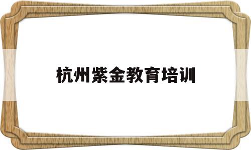 杭州紫金教育培训(杭州紫金实业有限公司)