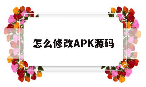 怎么修改APK源码(apk游戏文件源码修改)