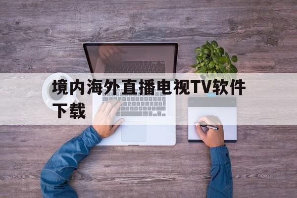 境内海外直播电视TV软件下载的简单介绍