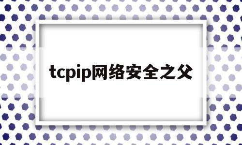 tcpip网络安全之父(tcpip网络安全管理体系结构,包括三个方面)
