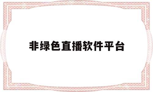 非绿色直播软件平台(直播软件平台都有哪些)