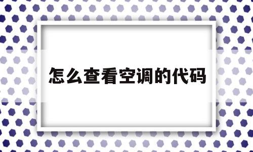 怎么查看空调的代码(怎么查看空调的代码是什么)