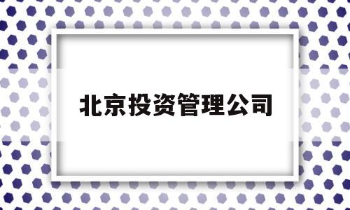 北京投资管理公司(北京投资管理公司缴纳税收多少钱可以落户)