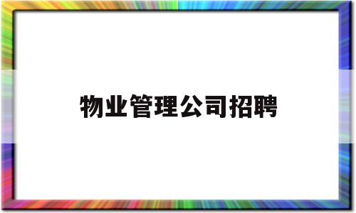 物业管理公司招聘(物业管理公司招聘信息)