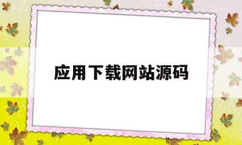 应用下载网站源码(应用下载太慢怎么办)