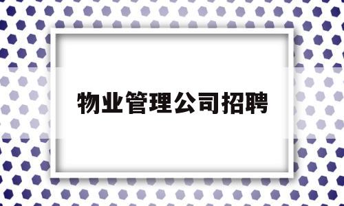 物业管理公司招聘(物业管理公司招聘骗局揭秘)