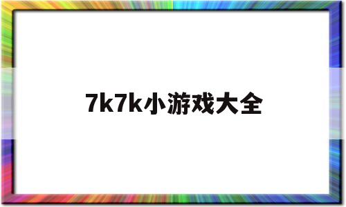 7k7k小游戏大全(7k7k小游戏大全游戏盒)