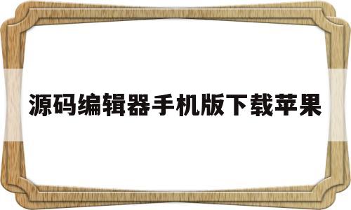 源码编辑器手机版下载苹果的简单介绍