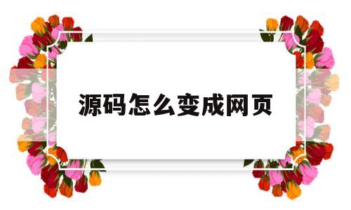 源码怎么变成网页(怎么把网页源代码转换成文字)