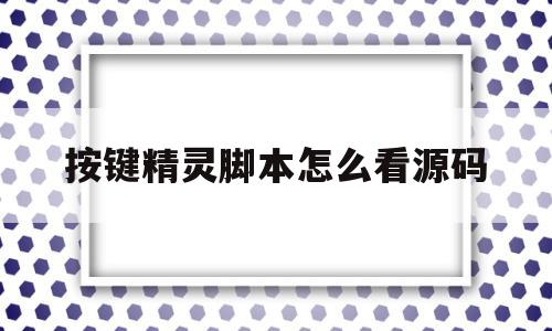 按键精灵脚本怎么看源码(按键精灵apk脚本怎么看源码)