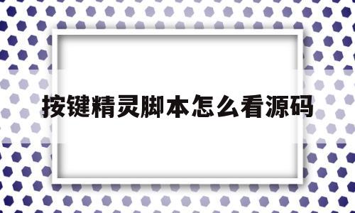 按键精灵脚本怎么看源码(按键精灵apk脚本怎么看源码)