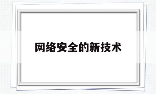网络安全的新技术(网络安全的新技术包括哪些)