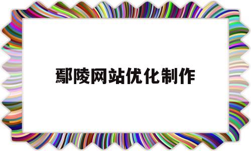 鄢陵网站优化制作(鄢陵网站优化制作师招聘)