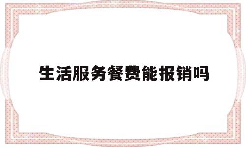 生活服务餐费能报销吗(生活服务餐费可以报销吗)
